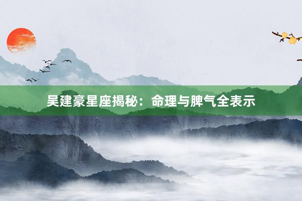 吴建豪星座揭秘：命理与脾气全表示