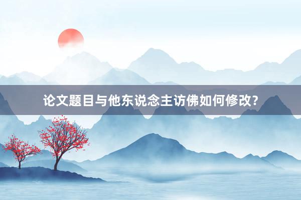 论文题目与他东说念主访佛如何修改?