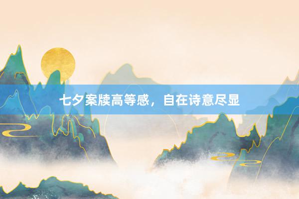 七夕案牍高等感，自在诗意尽显