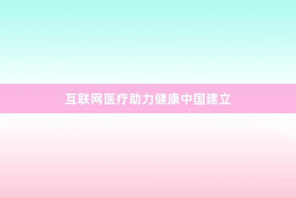 互联网医疗助力健康中国建立