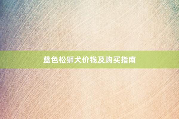 蓝色松狮犬价钱及购买指南