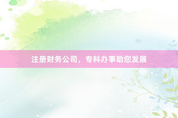 注册财务公司，专科办事助您发展